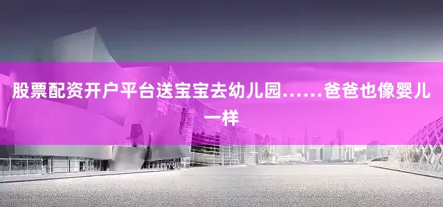 股票配资开户平台送宝宝去幼儿园……爸爸也像婴儿一样