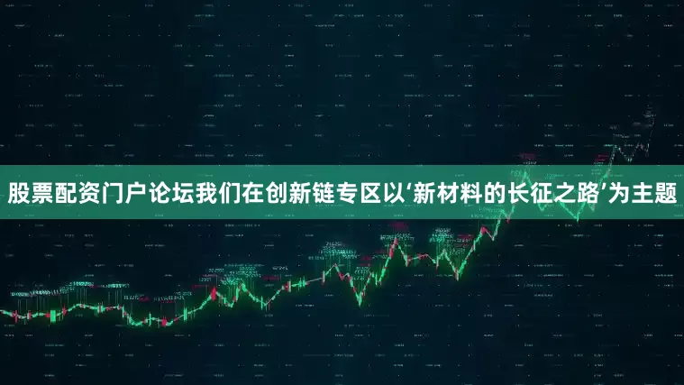 股票配资门户论坛我们在创新链专区以‘新材料的长征之路’为主题