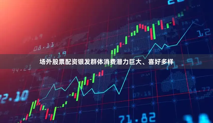 场外股票配资银发群体消费潜力巨大、喜好多样